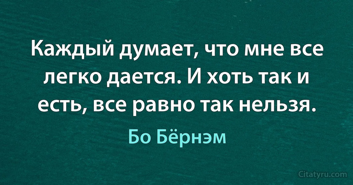 Каждый думает, что мне все легко дается. И хоть так и есть, все равно так нельзя. (Бо Бёрнэм)