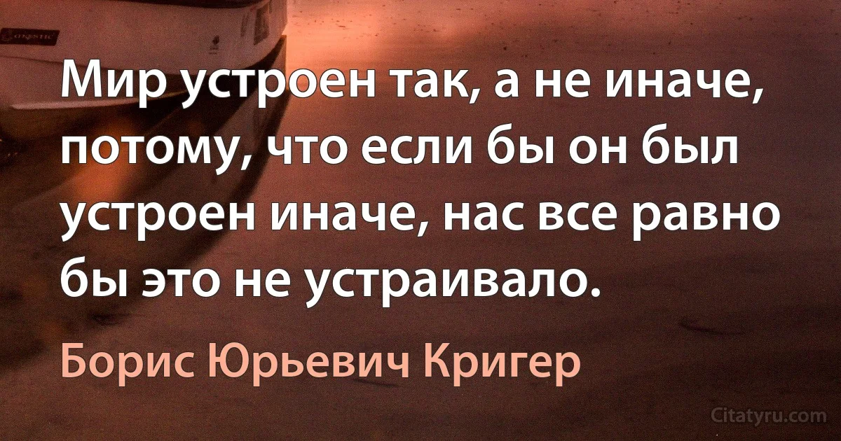 Мир устроен так, а не иначе, потому, что если бы он был устроен иначе, нас все равно бы это не устраивало. (Борис Юрьевич Кригер)