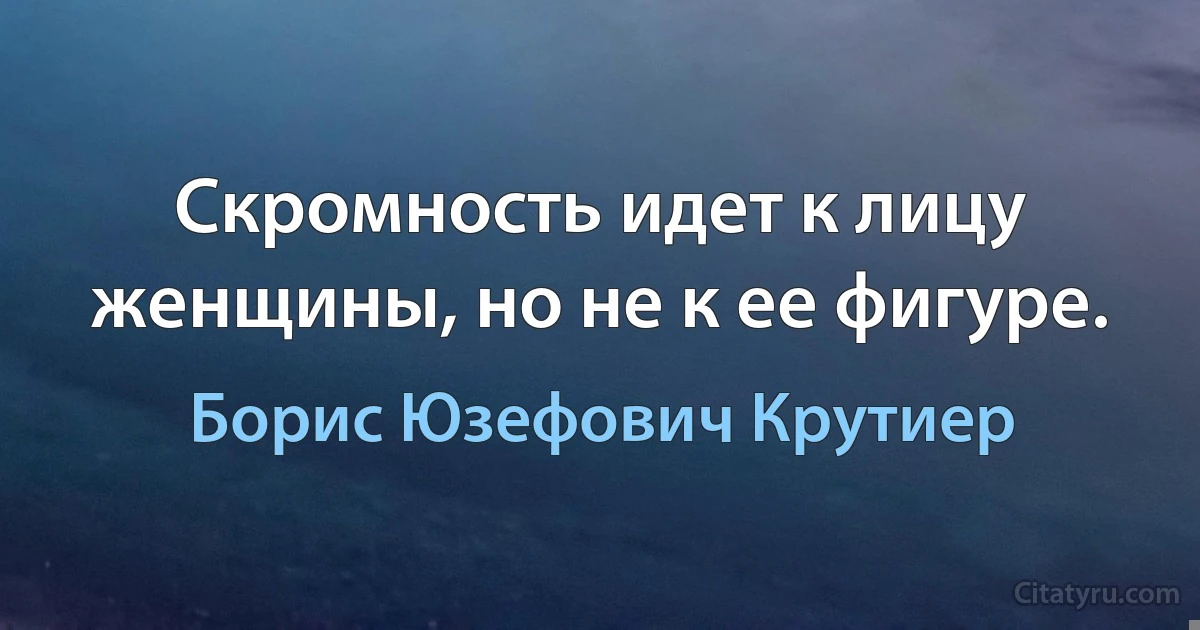 Скромность идет к лицу женщины, но не к ее фигуре. (Борис Юзефович Крутиер)