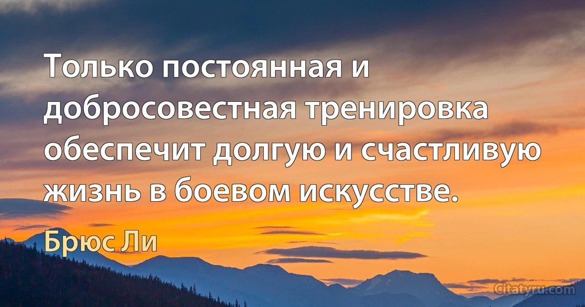 Только постоянная и добросовестная тренировка обеспечит долгую и счастливую жизнь в боевом искусстве. (Брюс Ли)