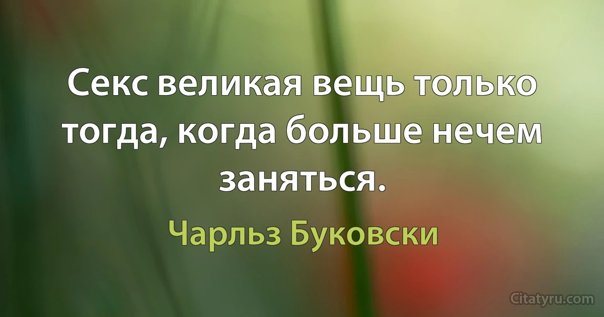 Секс великая вещь только тогда, когда больше нечем заняться. (Чарльз Буковски)