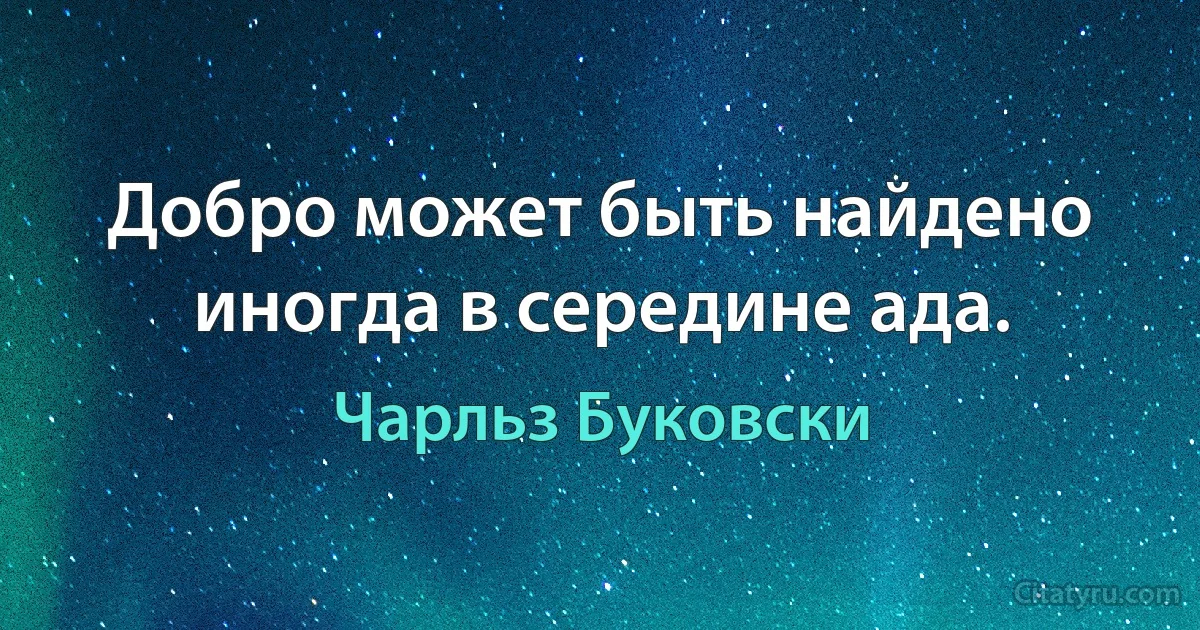 Добро может быть найдено иногда в середине ада. (Чарльз Буковски)