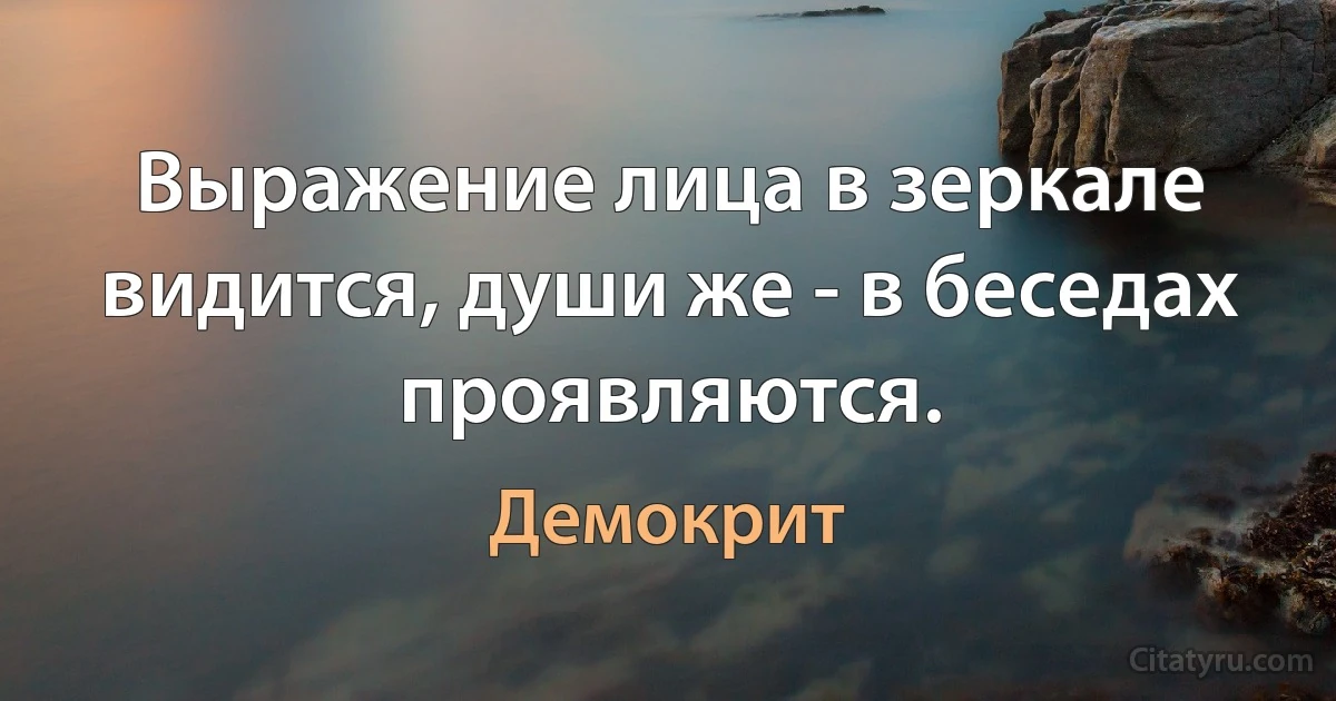 Выражение лица в зеркале видится, души же - в беседах проявляются. (Демокрит)