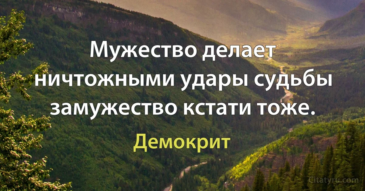 Мужество делает ничтожными удары судьбы замужество кстати тоже. (Демокрит)