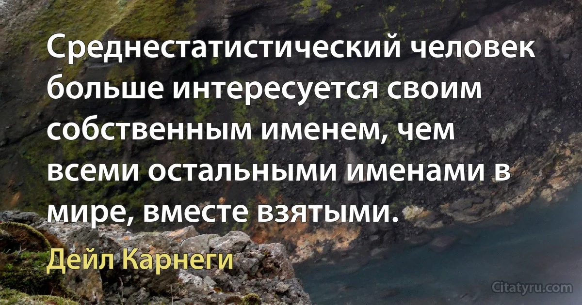 Среднестатистический человек больше интересуется своим собственным именем, чем всеми остальными именами в мире, вместе взятыми. (Дейл Карнеги)