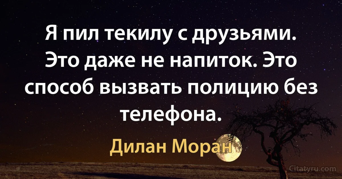 Я пил текилу с друзьями. Это даже не напиток. Это способ вызвать полицию без телефона. (Дилан Моран)