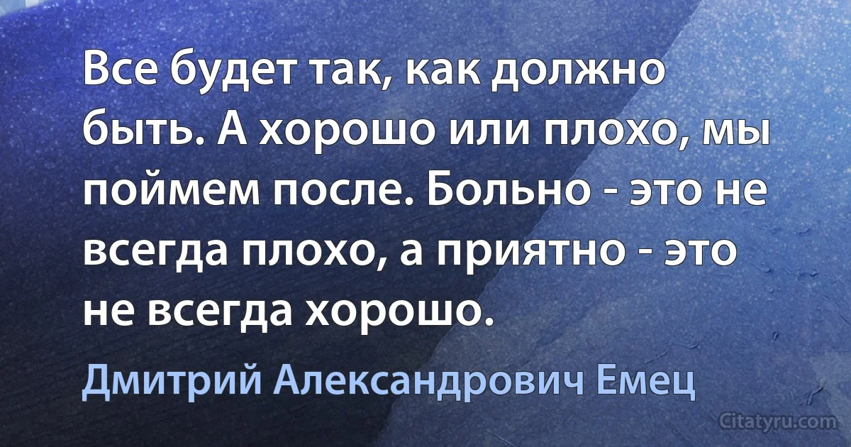 Все будет так, как должно быть. А хорошо или плохо, мы поймем после. Больно - это не всегда плохо, а приятно - это не всегда хорошо. (Дмитрий Александрович Емец)