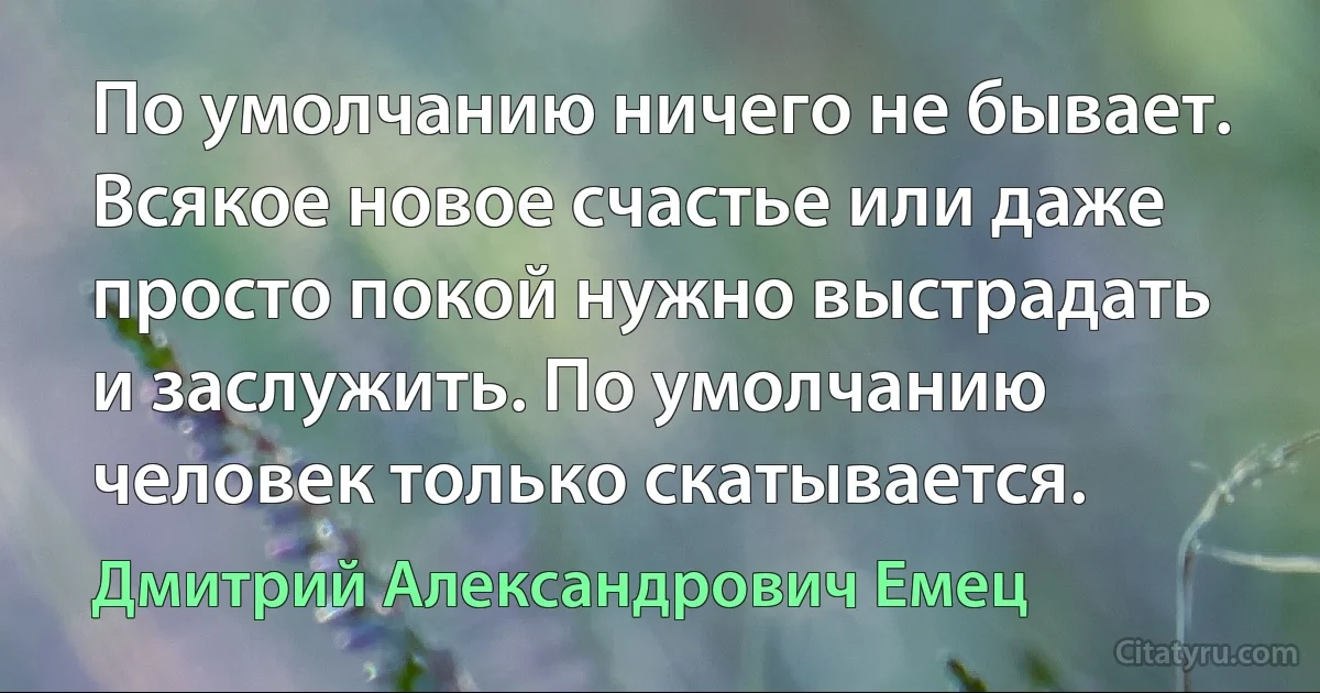 По умолчанию ничего не бывает. Всякое новое счастье или даже просто покой нужно выстрадать и заслужить. По умолчанию человек только скатывается. (Дмитрий Александрович Емец)