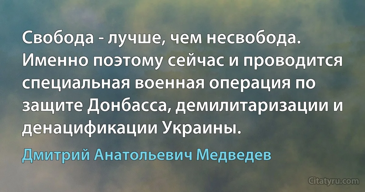 Свобода - лучше, чем несвобода. Именно поэтому сейчас и проводится специальная военная операция по защите Донбасса, демилитаризации и денацификации Украины. (Дмитрий Анатольевич Медведев)