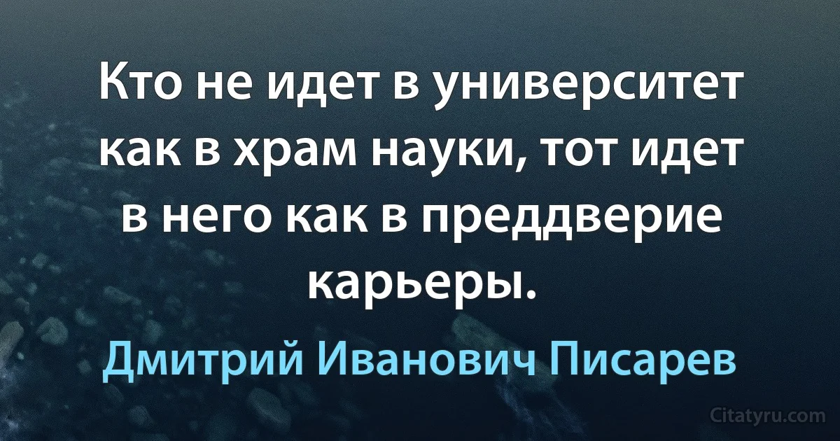 Кто не идет в университет как в храм науки, тот идет в него как в преддверие карьеры. (Дмитрий Иванович Писарев)