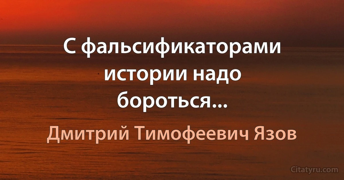 С фальсификаторами истории надо бороться... (Дмитрий Тимофеевич Язов)