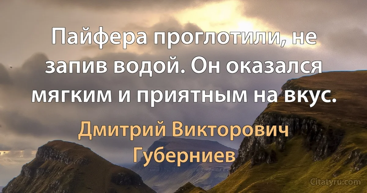 Пайфера проглотили, не запив водой. Он оказался мягким и приятным на вкус. (Дмитрий Викторович Губерниев)