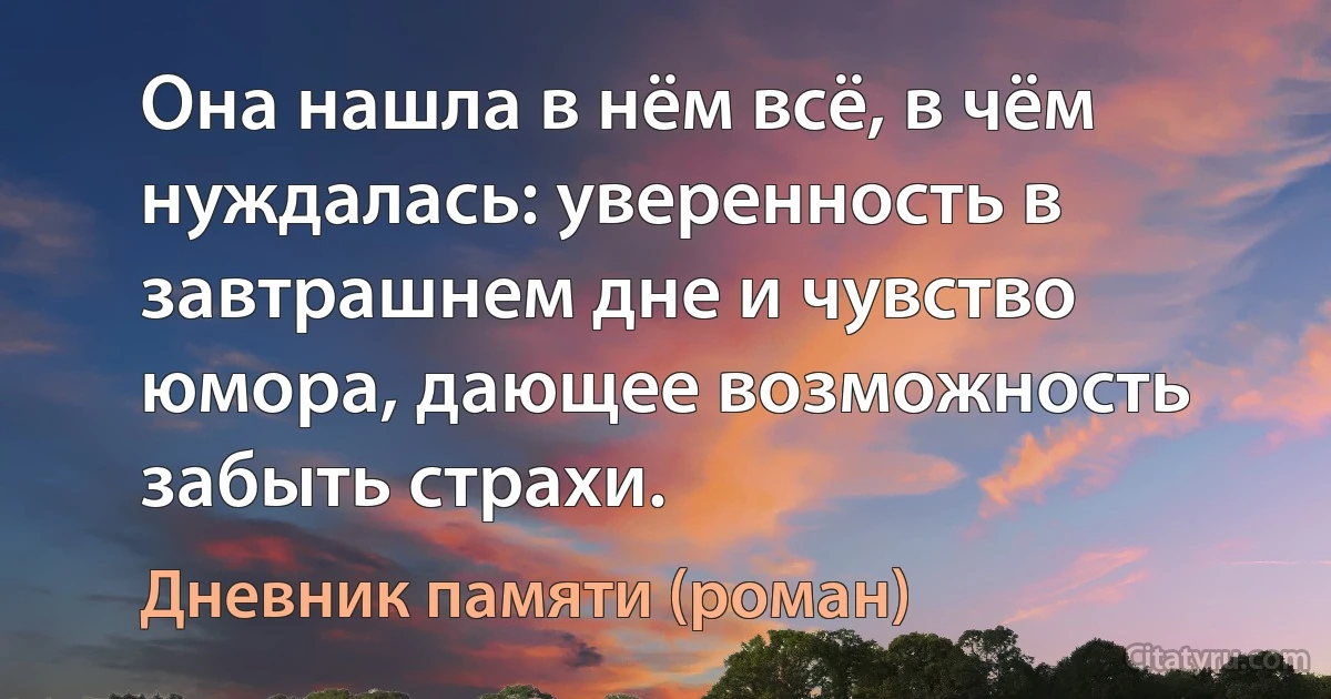 Она нашла в нём всё, в чём нуждалась: уверенность в завтрашнем дне и чувство юмора, дающее возможность забыть страхи. (Дневник памяти (роман))