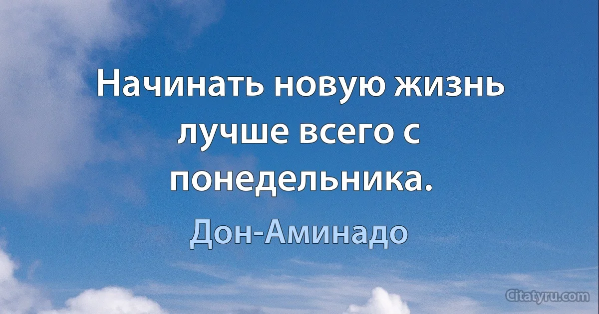 Начинать новую жизнь лучше всего с понедельника. (Дон-Аминадо)