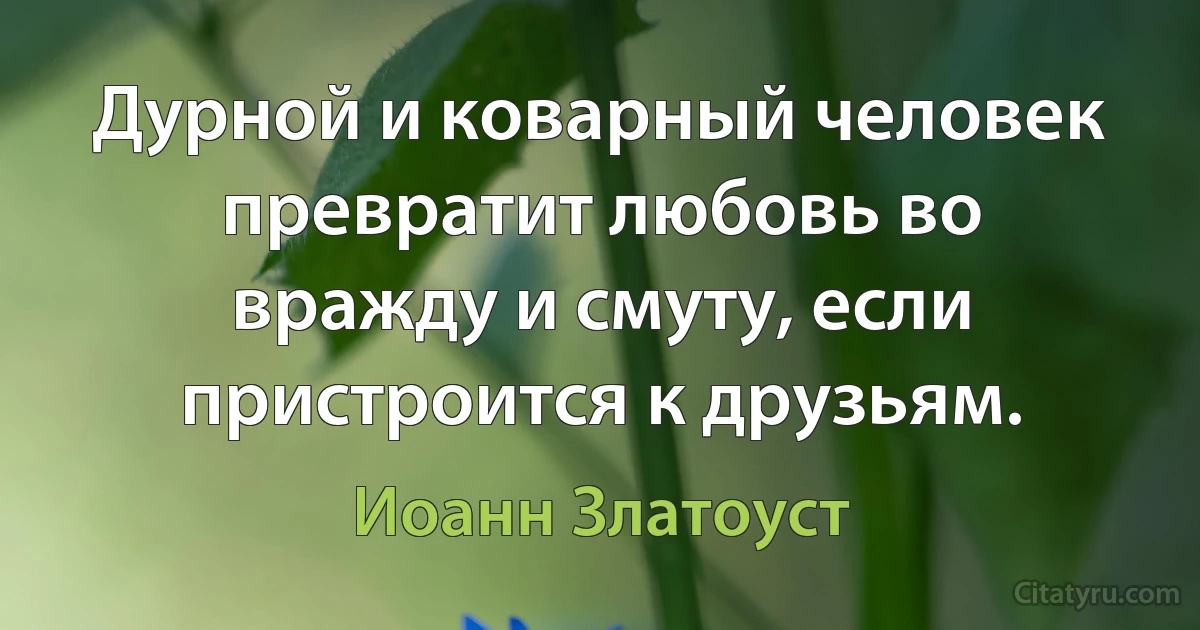 Дурной и коварный человек превратит любовь во вражду и смуту, если пристроится к друзьям. (Иоанн Златоуст)