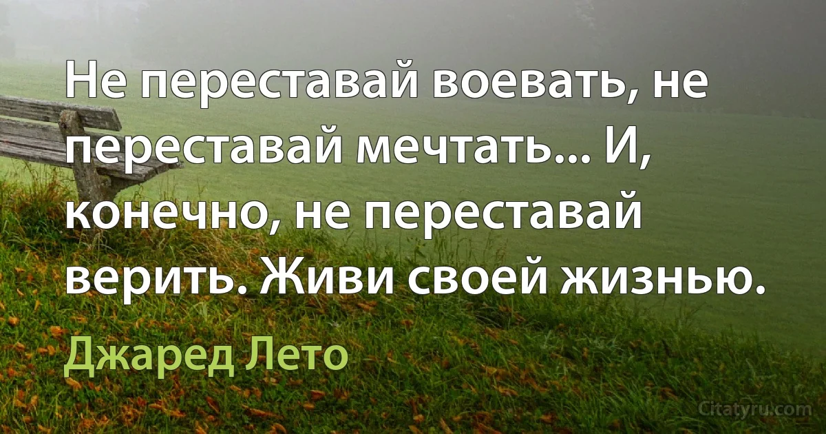 Не переставай воевать, не переставай мечтать... И, конечно, не переставай верить. Живи своей жизнью. (Джаред Лето)