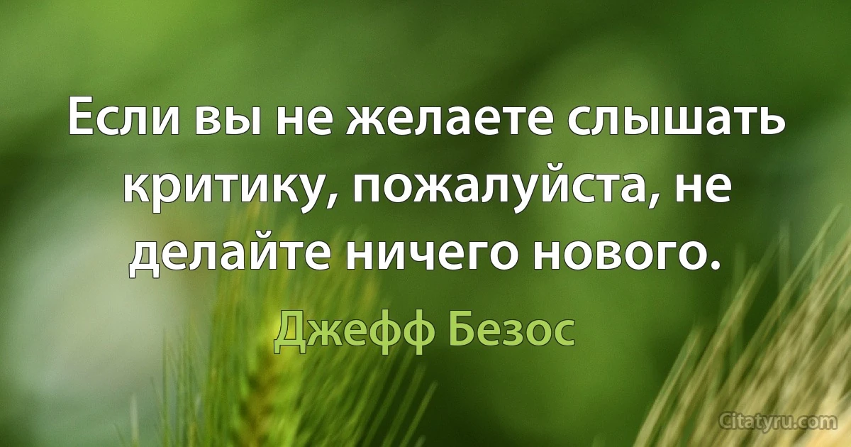 Если вы не желаете слышать критику, пожалуйста, не делайте ничего нового. (Джефф Безос)