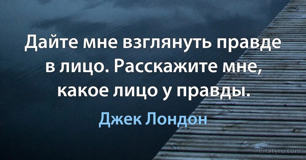 Дайте мне взглянуть правде в лицо. Расскажите мне, какое лицо у правды. (Джек Лондон)