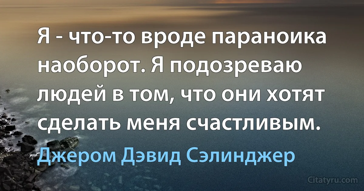 Я - что-то вроде параноика наоборот. Я подозреваю людей в том, что они хотят сделать меня счастливым. (Джером Дэвид Сэлинджер)