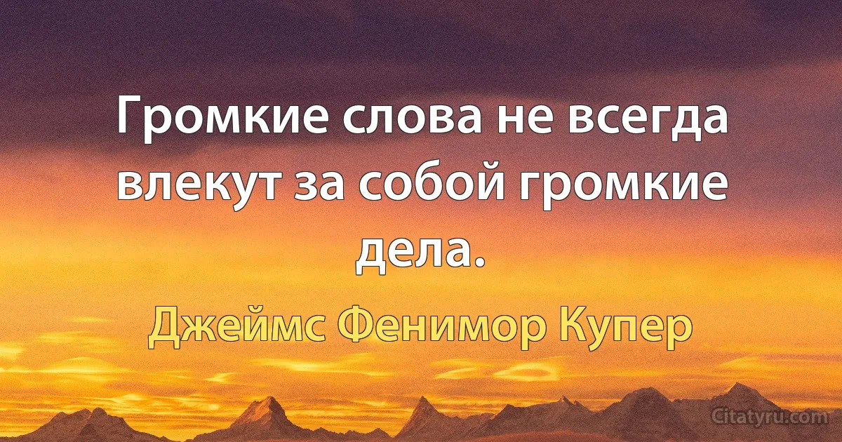 Громкие слова не всегда влекут за собой громкие дела. (Джеймс Фенимор Купер)