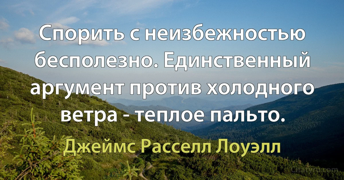 Спорить с неизбежностью бесполезно. Единственный аргумент против холодного ветра - теплое пальто. (Джеймс Расселл Лоуэлл)