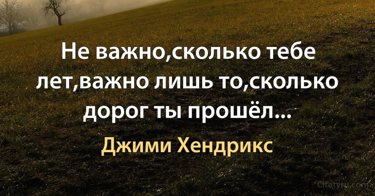 Не важно,сколько тебе лет,важно лишь то,сколько дорог ты прошёл... (Джими Хендрикс)