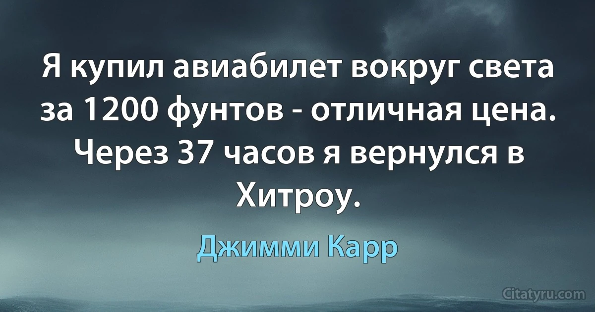 Я купил авиабилет вокруг света за 1200 фунтов - отличная цена.
Через 37 часов я вернулся в Хитроу. (Джимми Карр)