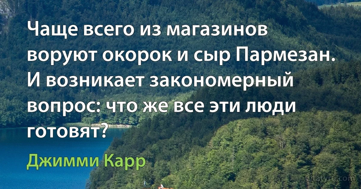 Чаще всего из магазинов воруют окорок и сыр Пармезан. И возникает закономерный вопрос: что же все эти люди готовят? (Джимми Карр)