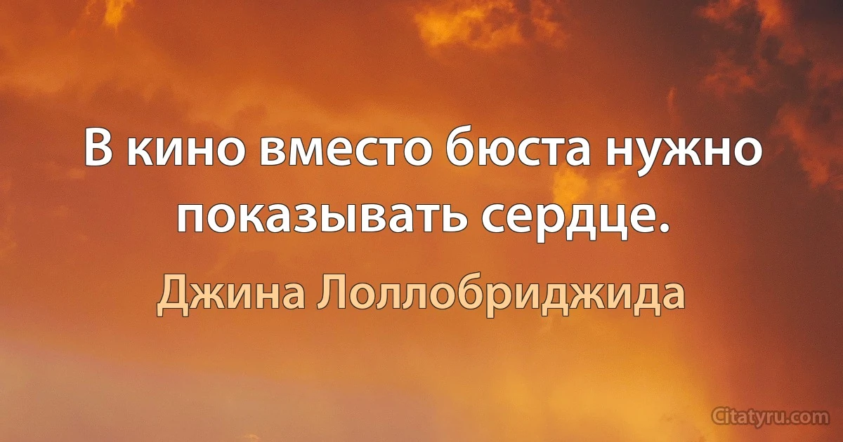 В кино вместо бюста нужно показывать сердце. (Джина Лоллобриджида)