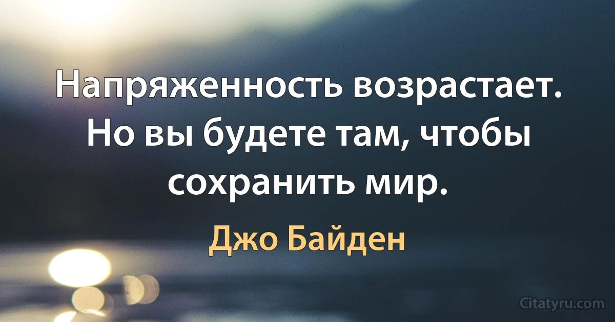 Напряженность возрастает. Но вы будете там, чтобы сохранить мир. (Джо Байден)