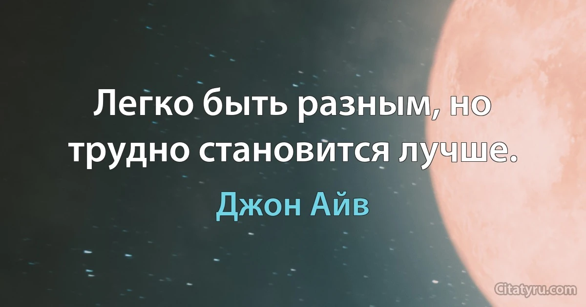 Легко быть разным, но трудно становится лучше. (Джон Айв)