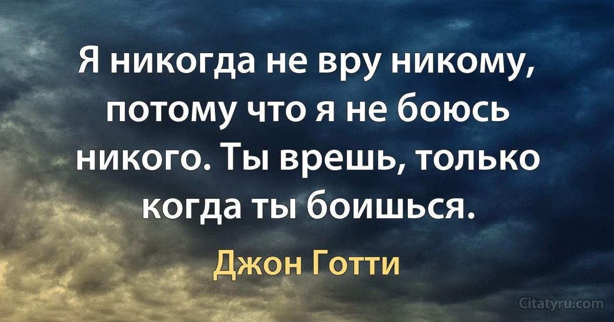 Я никогда не вру никому, потому что я не боюсь никого. Ты врешь, только когда ты боишься. (Джон Готти)