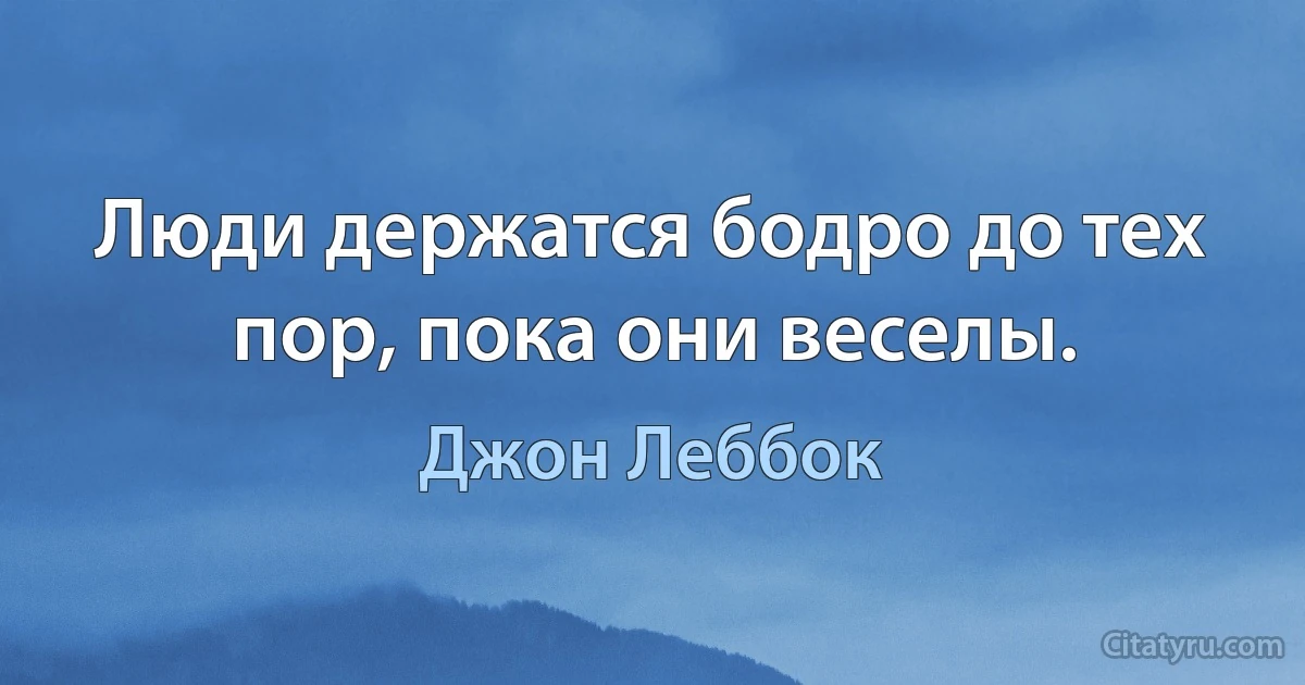 Люди держатся бодро до тех пор, пока они веселы. (Джон Леббок)