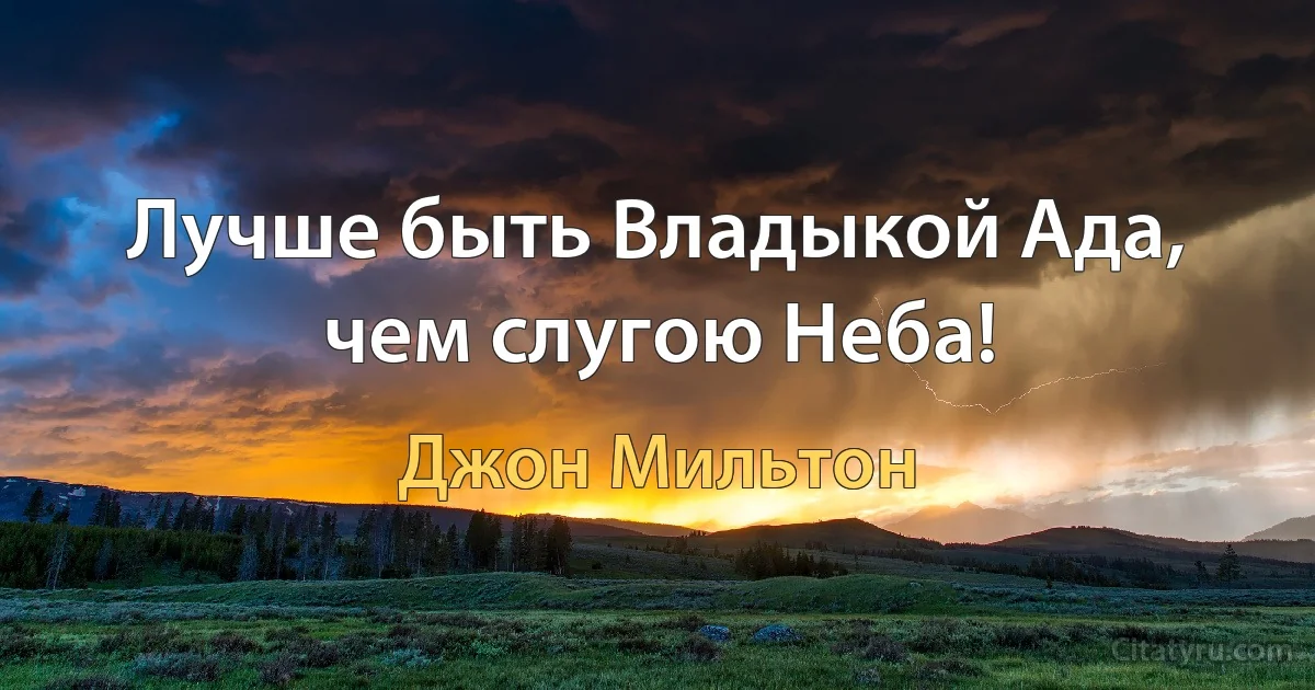 Лучше быть Владыкой Ада, чем слугою Неба! (Джон Мильтон)