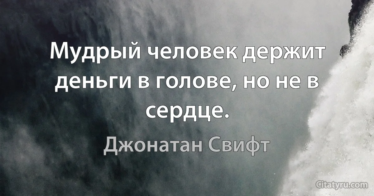 Мудрый человек держит деньги в голове, но не в сердце. (Джонатан Свифт)