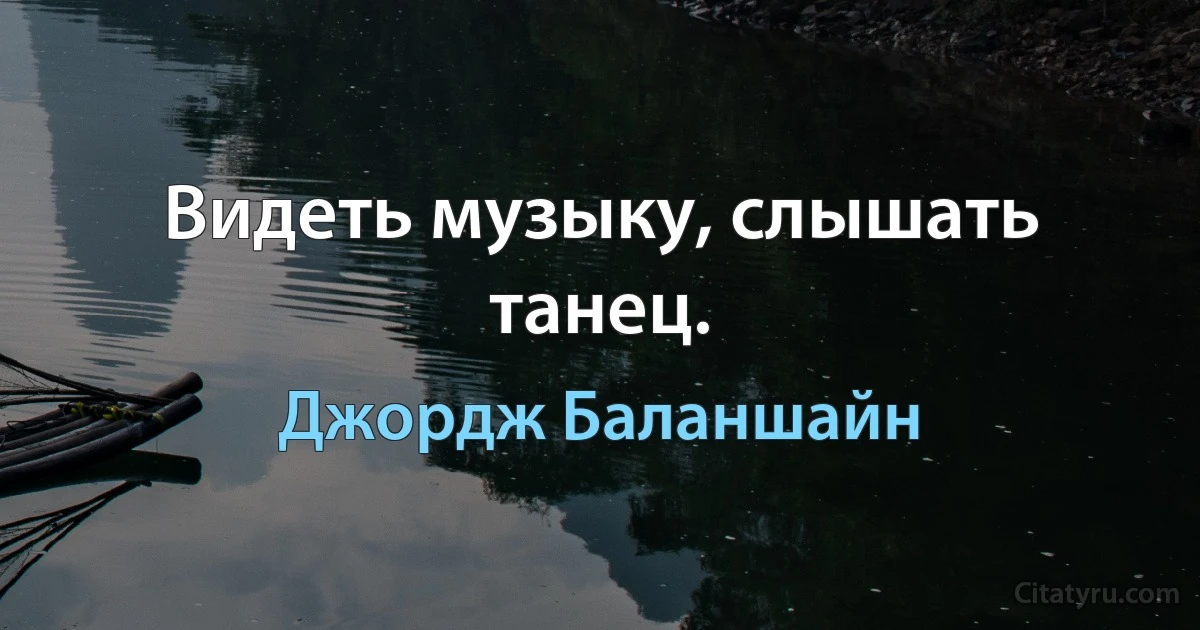 Видеть музыку, слышать танец. (Джордж Баланшайн)