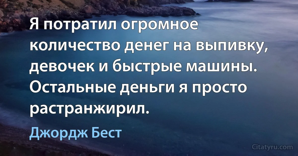 Я потратил огромное количество денег на выпивку, девочек и быстрые машины. Остальные деньги я просто растранжирил. (Джордж Бест)