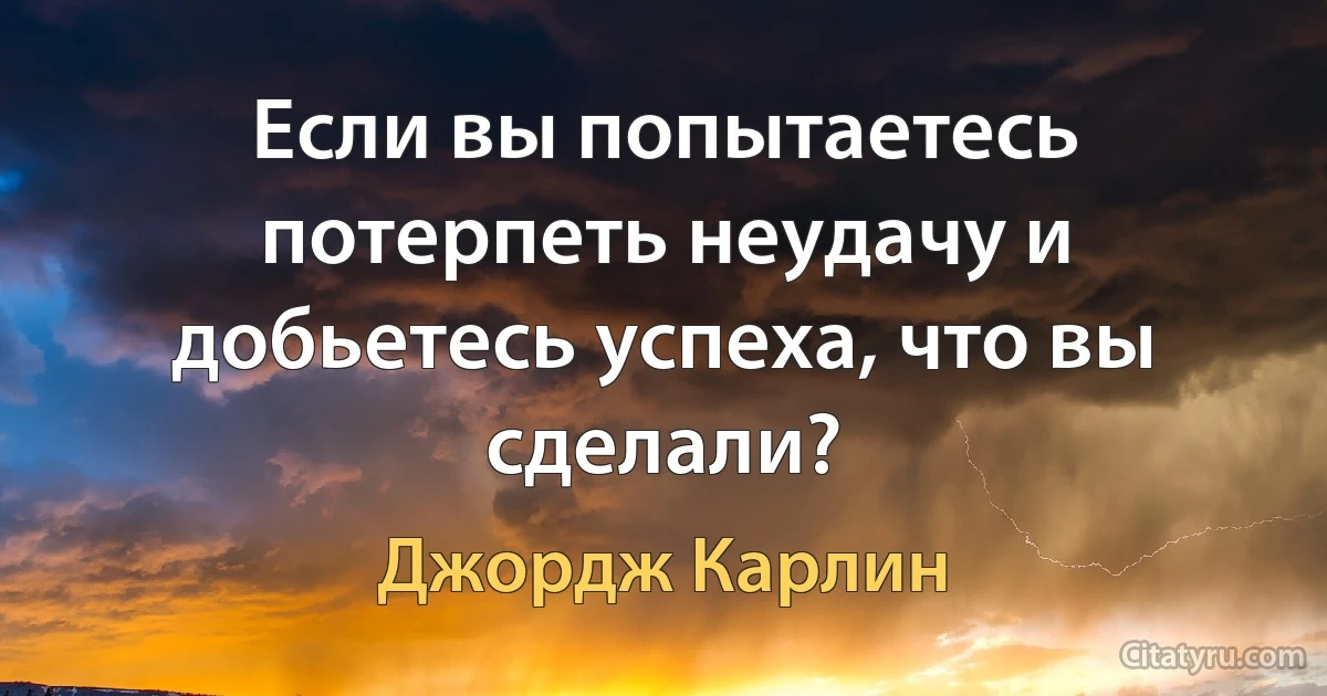 Если вы попытаетесь потерпеть неудачу и добьетесь успеха, что вы сделали? (Джордж Карлин)