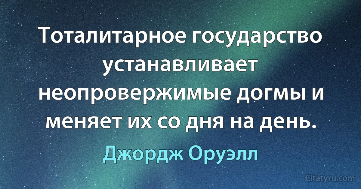 Тоталитарное государство устанавливает неопровержимые догмы и меняет их со дня на день. (Джордж Оруэлл)