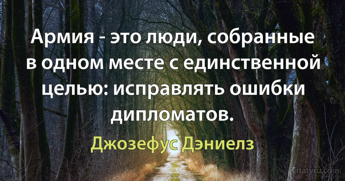 Армия - это люди, собранные в одном месте с единственной целью: исправлять ошибки дипломатов. (Джозефус Дэниелз)