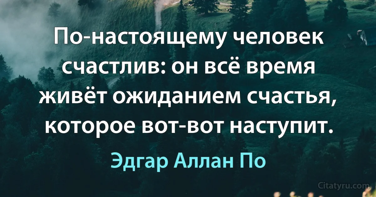 По-настоящему человек счастлив: он всё время живёт ожиданием счастья, которое вот-вот наступит. (Эдгар Аллан По)