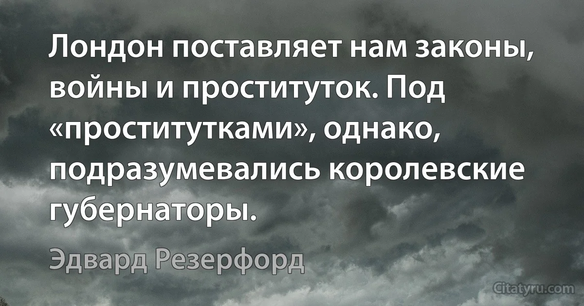 Лондон поставляет нам законы, войны и проституток. Под «проститутками», однако, подразумевались королевские губернаторы. (Эдвард Резерфорд)