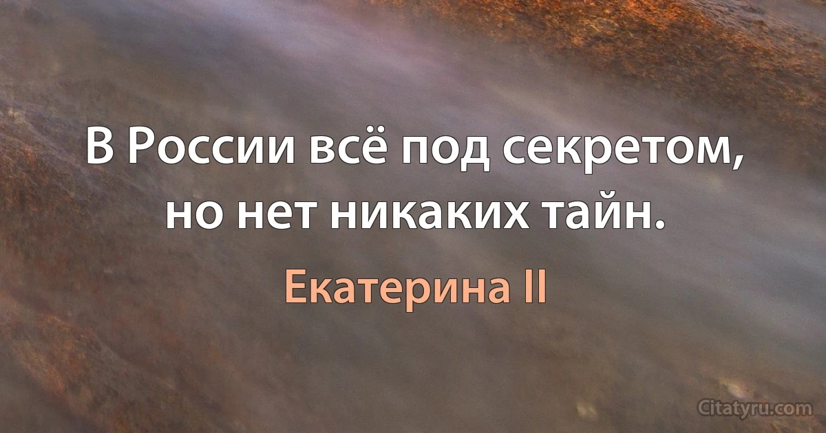 В России всё под секретом, но нет никаких тайн. (Екатерина II)