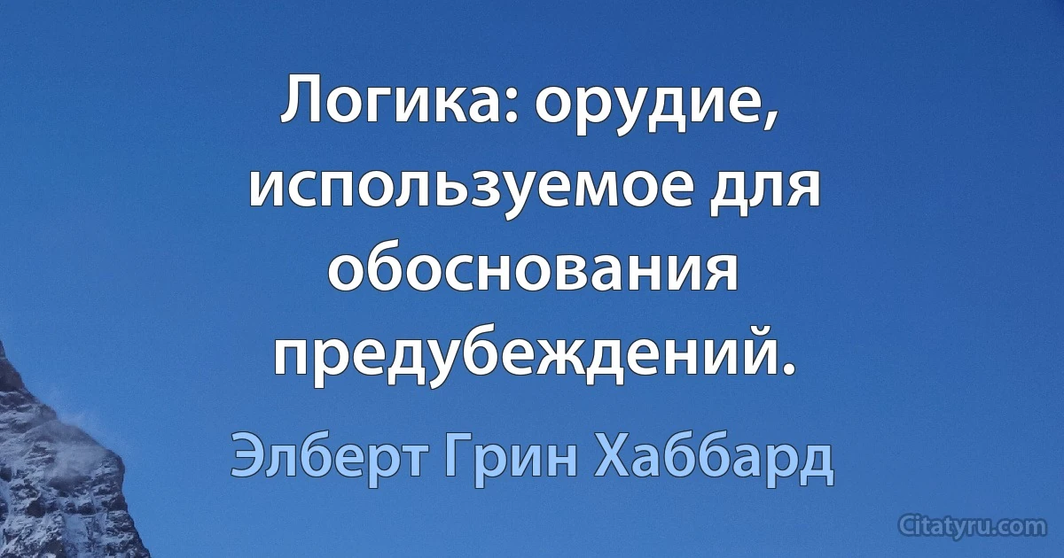 Логика: орудие, используемое для обоснования предубеждений. (Элберт Грин Хаббард)