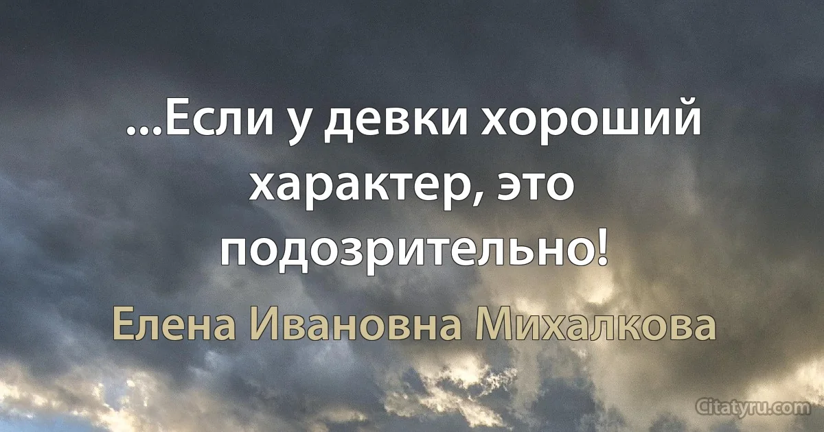 ...Если у девки хороший характер, это подозрительно! (Елена Ивановна Михалкова)