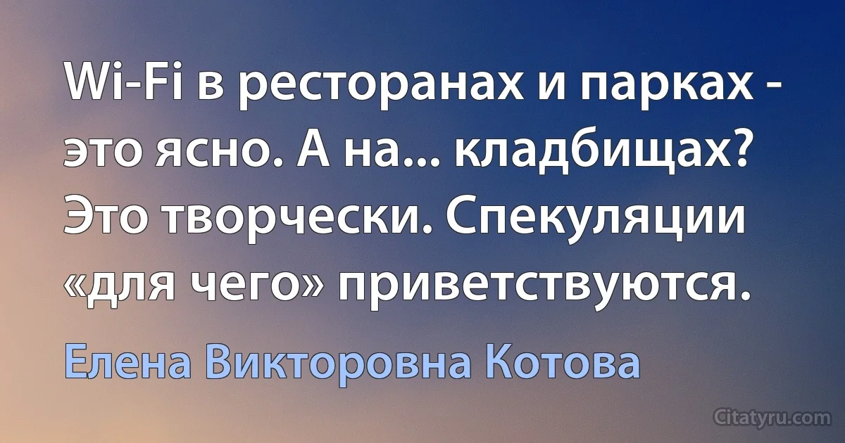 Wi-Fi в ресторанах и парках - это ясно. А на... кладбищах? Это творчески. Спекуляции «для чего» приветствуются. (Елена Викторовна Котова)