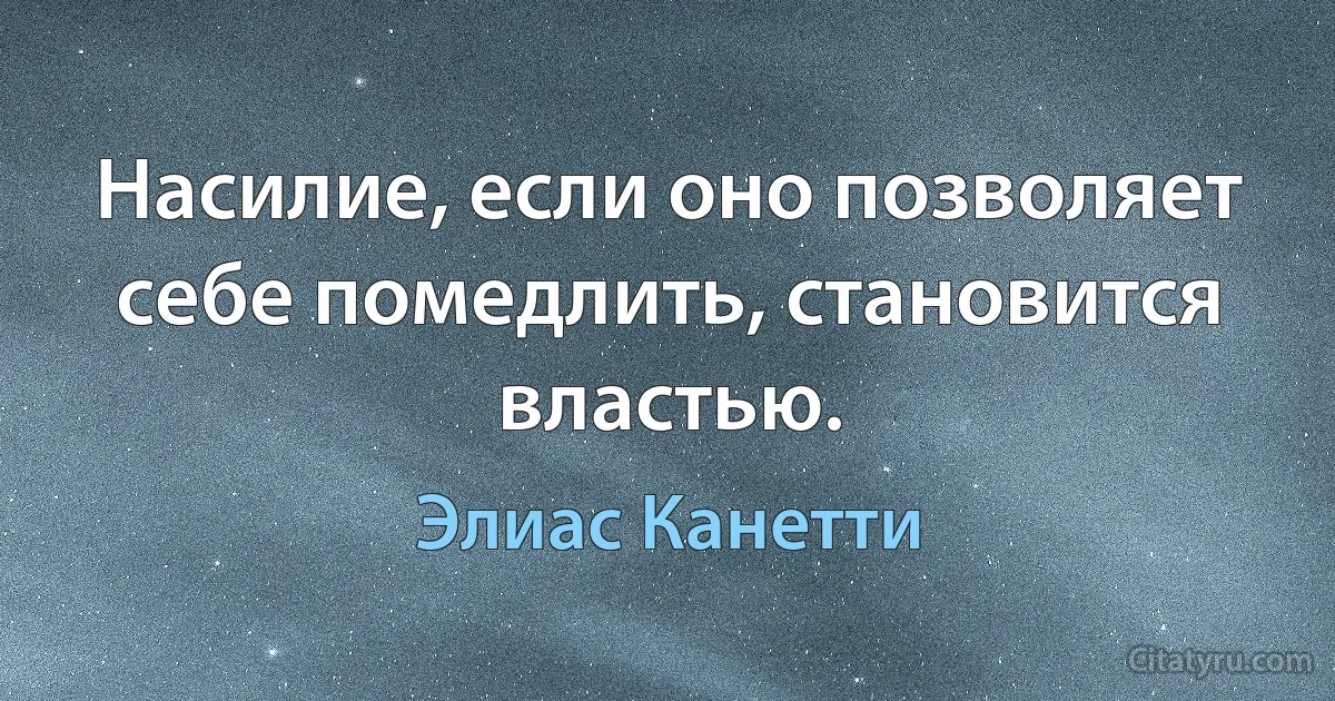 Насилие, если оно позволяет себе помедлить, становится властью. (Элиас Канетти)