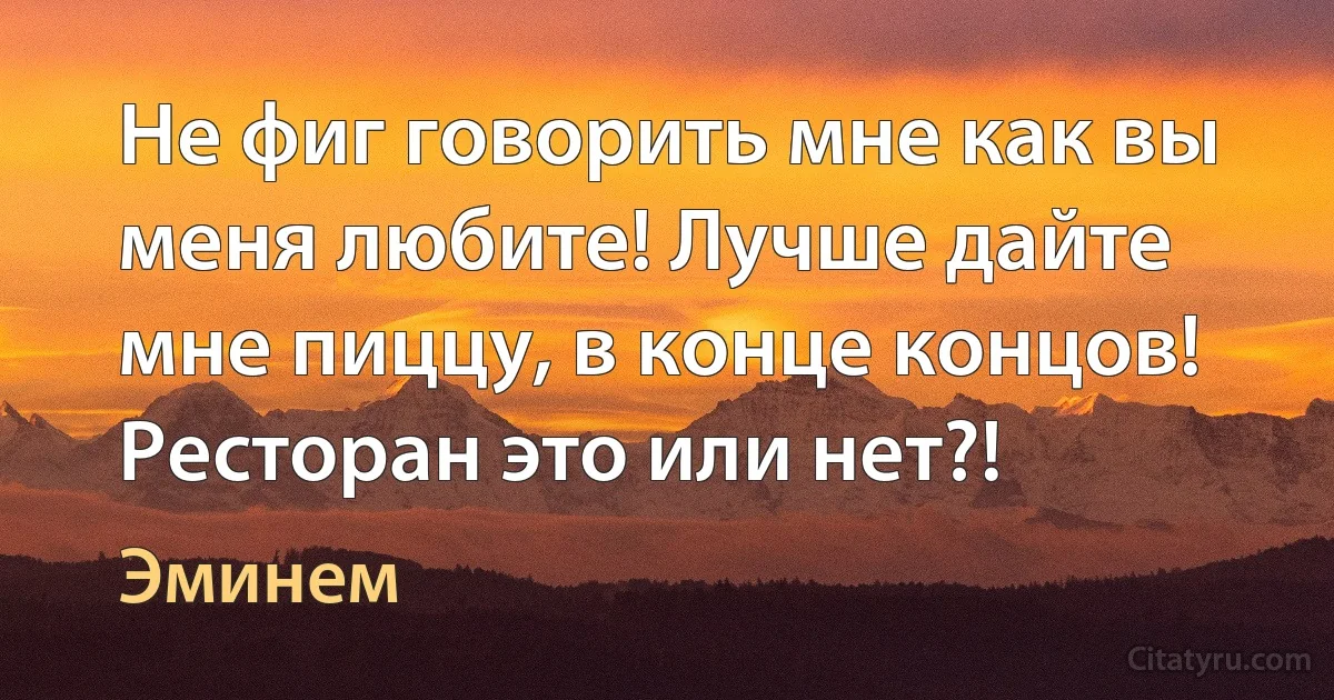 Не фиг говорить мне как вы меня любите! Лучше дайте мне пиццу, в конце концов! Ресторан это или нет?! (Эминем)