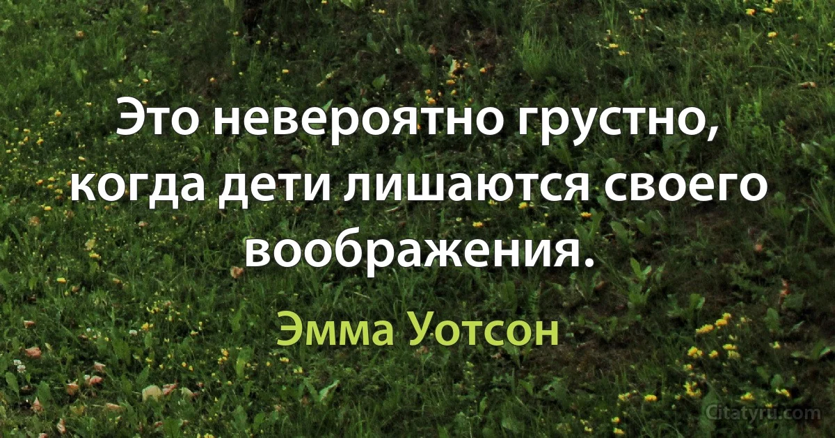 Это невероятно грустно, когда дети лишаются своего воображения. (Эмма Уотсон)