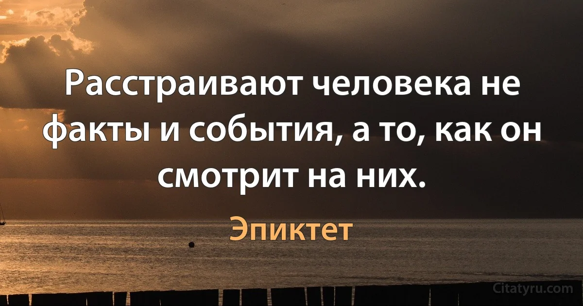 Расстраивают человека не факты и события, а то, как он смотрит на них. (Эпиктет)